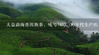 大益勐海普洱熟茶，唛号7452，80年代生产的，具体是