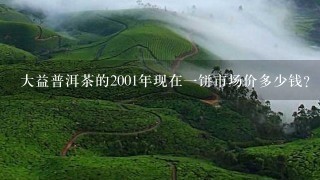 大益普洱茶的2001年现在一饼市场价多少钱？