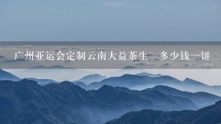 广州亚运会定制云南大益茶生潽多少钱一饼